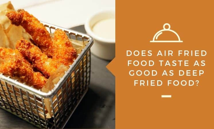 Does Air Fried Food Taste as Good as Deep Fried Food?